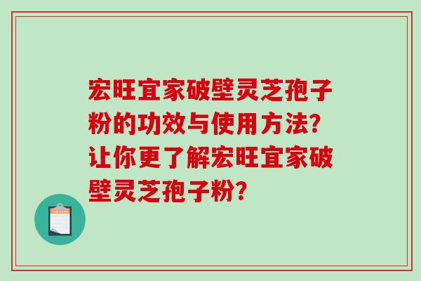 宏旺宜家破壁灵芝孢子粉的功效与使用方法？让你更了解宏旺宜家破壁灵芝孢子粉？
