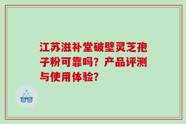 江苏滋补堂破壁灵芝孢子粉可靠吗？产品评测与使用体验？