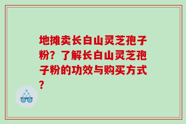 地摊卖长白山灵芝孢子粉？了解长白山灵芝孢子粉的功效与购买方式？