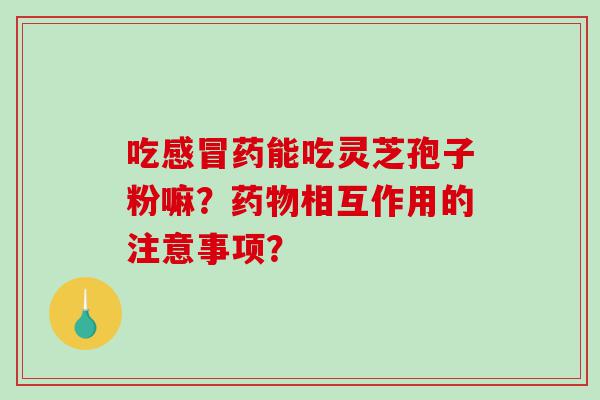 吃药能吃灵芝孢子粉嘛？相互作用的注意事项？