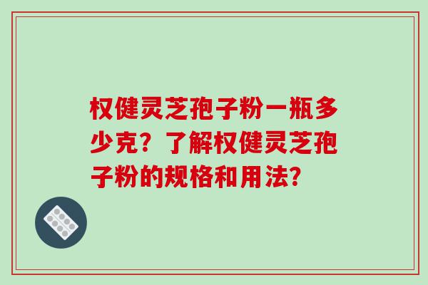权健灵芝孢子粉一瓶多少克？了解权健灵芝孢子粉的规格和用法？