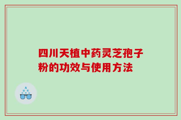 四川天植中药灵芝孢子粉的功效与使用方法