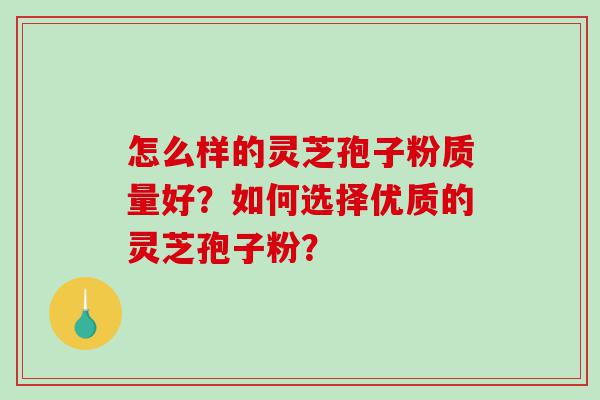 怎么样的灵芝孢子粉质量好？如何选择优质的灵芝孢子粉？