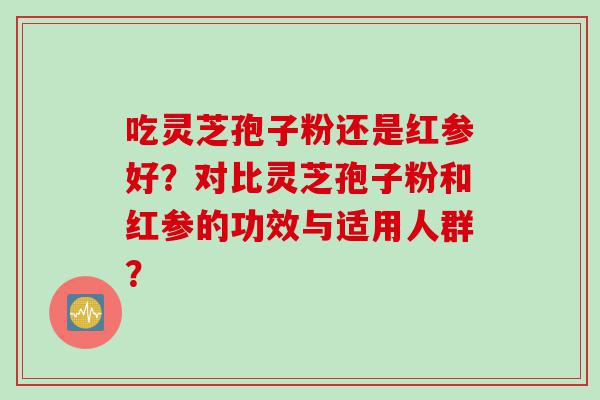 吃灵芝孢子粉还是红参好？对比灵芝孢子粉和红参的功效与适用人群？