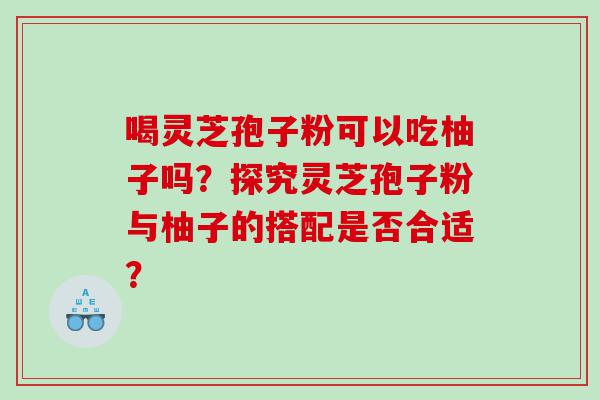 喝灵芝孢子粉可以吃柚子吗？探究灵芝孢子粉与柚子的搭配是否合适？