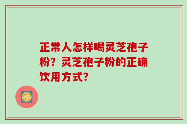 正常人怎样喝灵芝孢子粉？灵芝孢子粉的正确饮用方式？