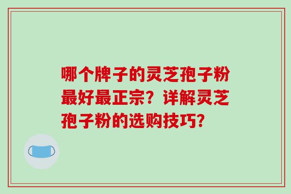哪个牌子的灵芝孢子粉最好最正宗？详解灵芝孢子粉的选购技巧？