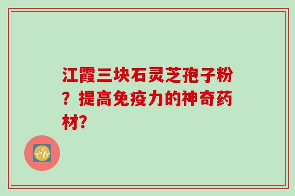 江霞三块石灵芝孢子粉？提高免疫力的神奇药材？