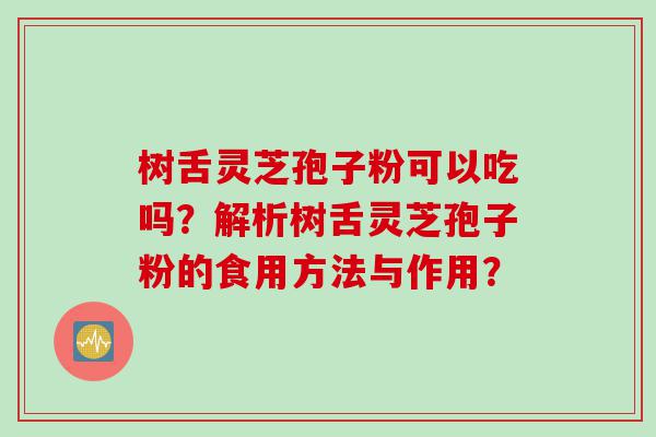 树舌灵芝孢子粉可以吃吗？解析树舌灵芝孢子粉的食用方法与作用？