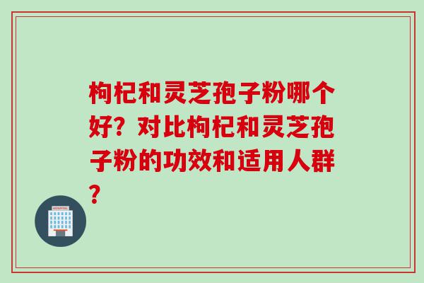 枸杞和灵芝孢子粉哪个好？对比枸杞和灵芝孢子粉的功效和适用人群？