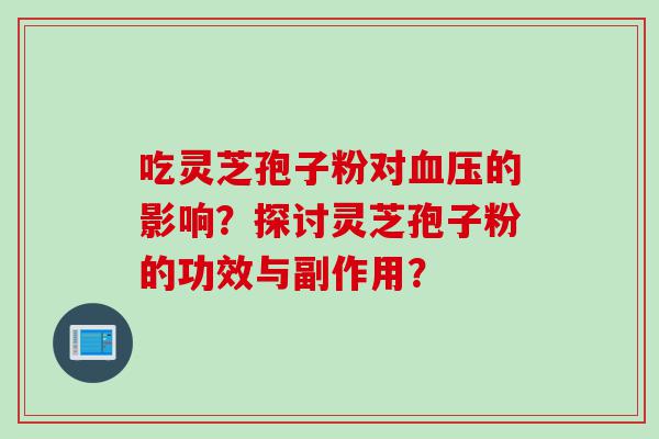 吃灵芝孢子粉对血压的影响？探讨灵芝孢子粉的功效与副作用？