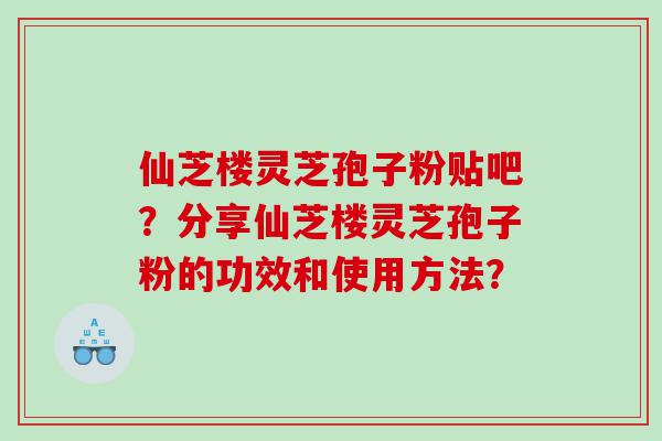 仙芝楼灵芝孢子粉贴吧？分享仙芝楼灵芝孢子粉的功效和使用方法？