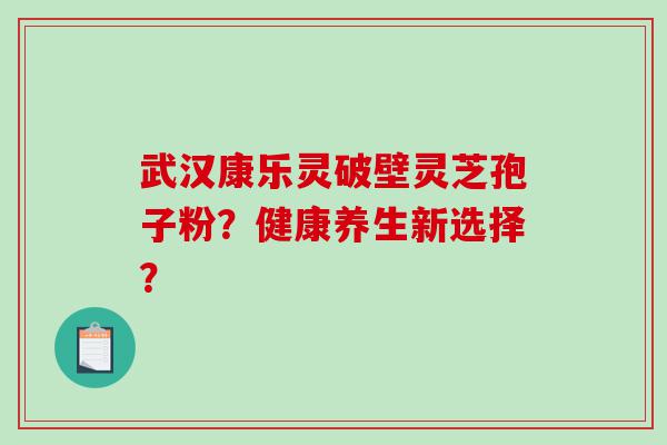 武汉康乐灵破壁灵芝孢子粉？健康养生新选择？