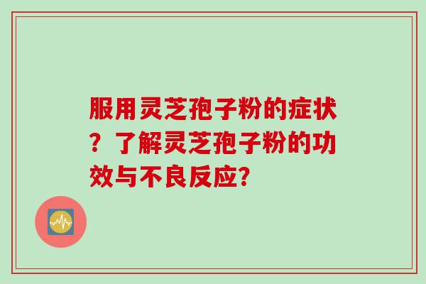 服用灵芝孢子粉的症状？了解灵芝孢子粉的功效与不良反应？