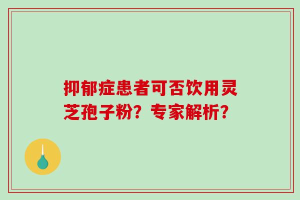 抑郁症患者可否饮用灵芝孢子粉？专家解析？