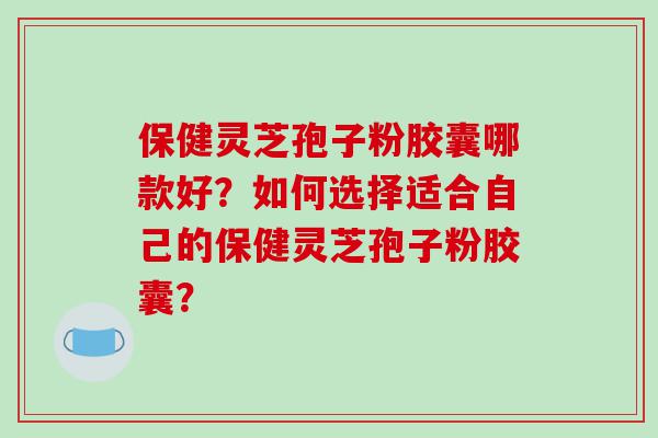 保健灵芝孢子粉胶囊哪款好？如何选择适合自己的保健灵芝孢子粉胶囊？