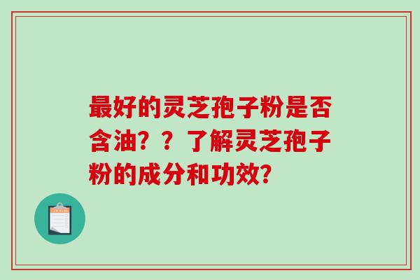 最好的灵芝孢子粉是否含油？？了解灵芝孢子粉的成分和功效？