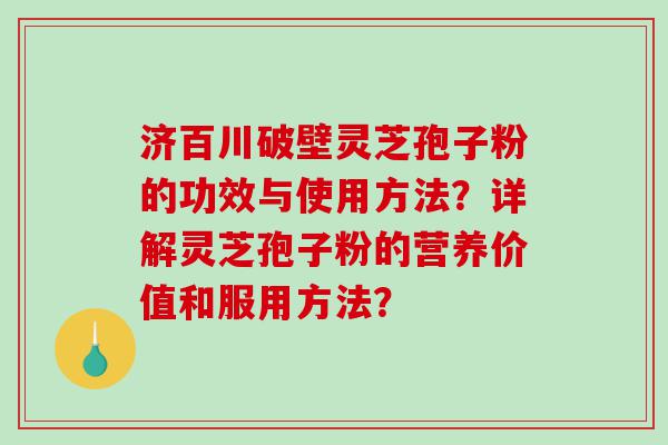 济百川破壁灵芝孢子粉的功效与使用方法？详解灵芝孢子粉的营养价值和服用方法？