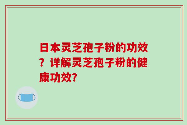 日本灵芝孢子粉的功效？详解灵芝孢子粉的健康功效？