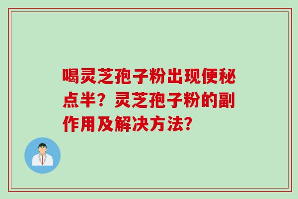 喝灵芝孢子粉出现便秘点半？灵芝孢子粉的副作用及解决方法？