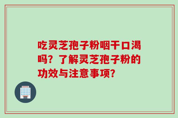 吃灵芝孢子粉咽干口渴吗？了解灵芝孢子粉的功效与注意事项？