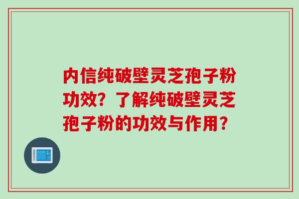 内信纯破壁灵芝孢子粉功效？了解纯破壁灵芝孢子粉的功效与作用？