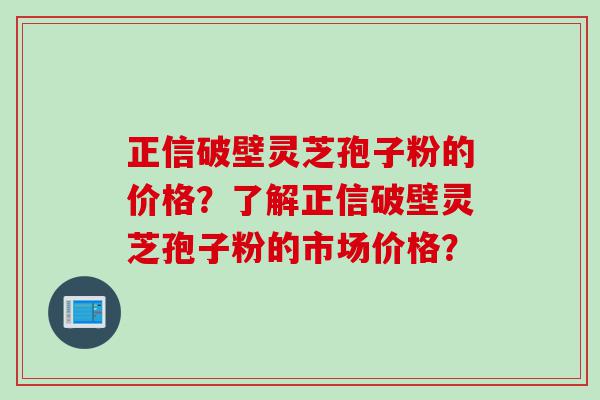 正信破壁灵芝孢子粉的价格？了解正信破壁灵芝孢子粉的市场价格？