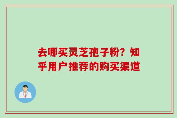 去哪买灵芝孢子粉？知乎用户推荐的购买渠道