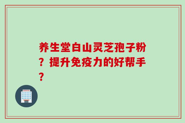 养生堂白山灵芝孢子粉？提升免疫力的好帮手？