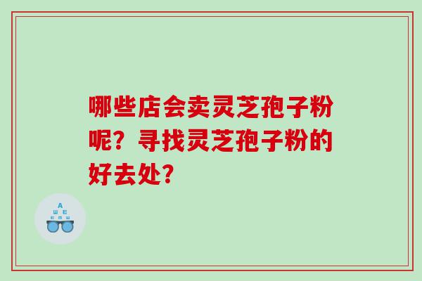 哪些店会卖灵芝孢子粉呢？寻找灵芝孢子粉的好去处？