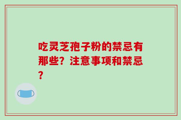 吃灵芝孢子粉的禁忌有那些？注意事项和禁忌？