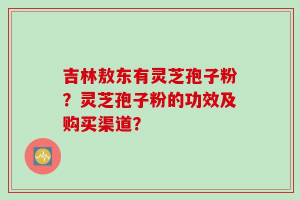 吉林敖东有灵芝孢子粉？灵芝孢子粉的功效及购买渠道？