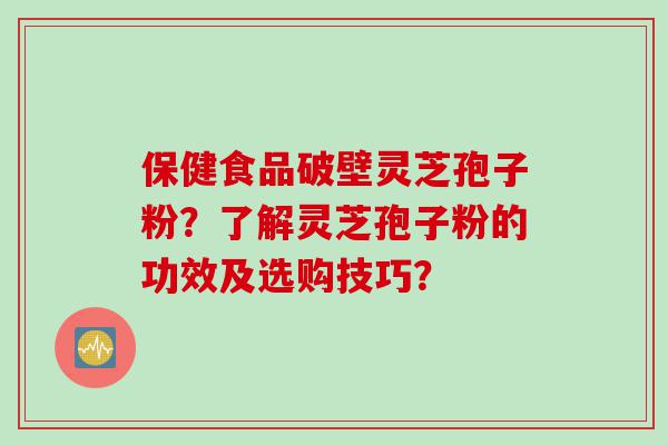 保健食品破壁灵芝孢子粉？了解灵芝孢子粉的功效及选购技巧？