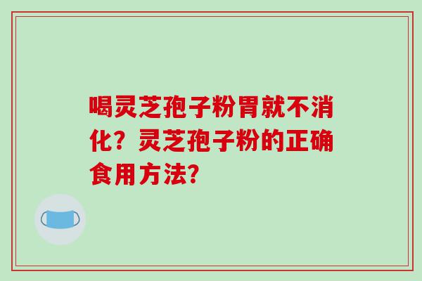 喝灵芝孢子粉胃就不消化？灵芝孢子粉的正确食用方法？