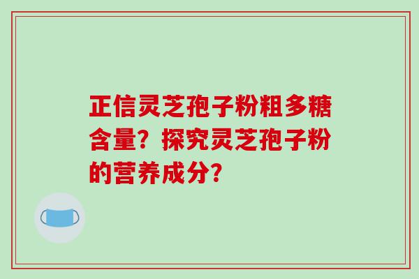 正信灵芝孢子粉粗多糖含量？探究灵芝孢子粉的营养成分？