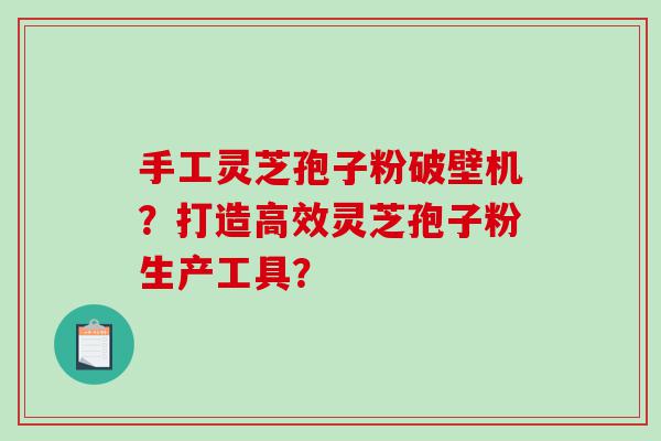 手工灵芝孢子粉破壁机？打造高效灵芝孢子粉生产工具？