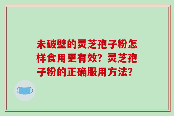 未破壁的灵芝孢子粉怎样食用更有效？灵芝孢子粉的正确服用方法？
