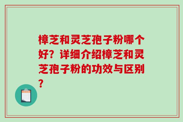 樟芝和灵芝孢子粉哪个好？详细介绍樟芝和灵芝孢子粉的功效与区别？