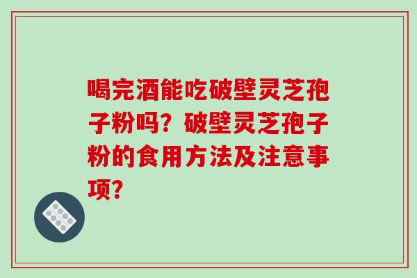 喝完酒能吃破壁灵芝孢子粉吗？破壁灵芝孢子粉的食用方法及注意事项？