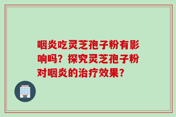 咽炎吃灵芝孢子粉有影响吗？探究灵芝孢子粉对咽炎的治疗效果？