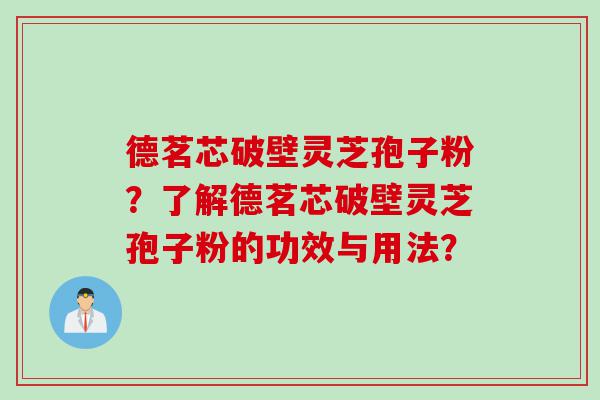 德茗芯破壁灵芝孢子粉？了解德茗芯破壁灵芝孢子粉的功效与用法？