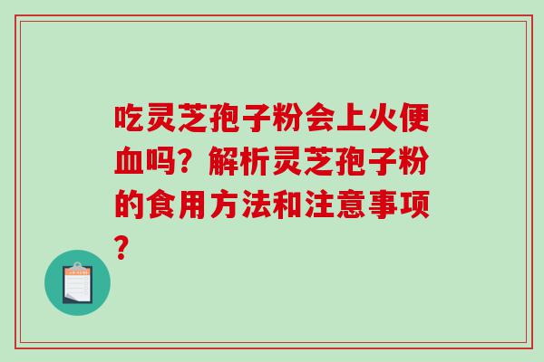 吃灵芝孢子粉会上火便吗？解析灵芝孢子粉的食用方法和注意事项？