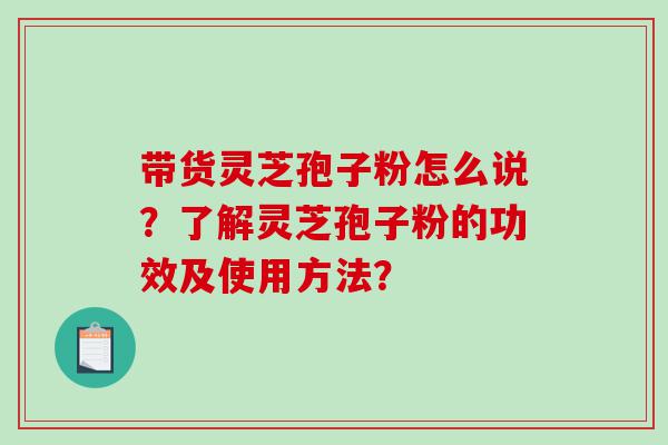 带货灵芝孢子粉怎么说？了解灵芝孢子粉的功效及使用方法？