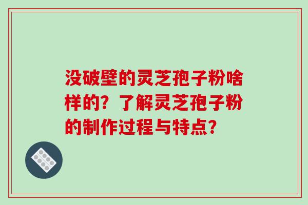 没破壁的灵芝孢子粉啥样的？了解灵芝孢子粉的制作过程与特点？