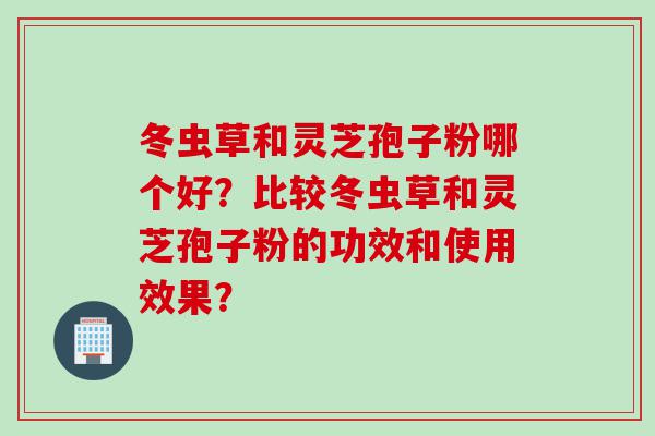 冬虫草和灵芝孢子粉哪个好？比较冬虫草和灵芝孢子粉的功效和使用效果？