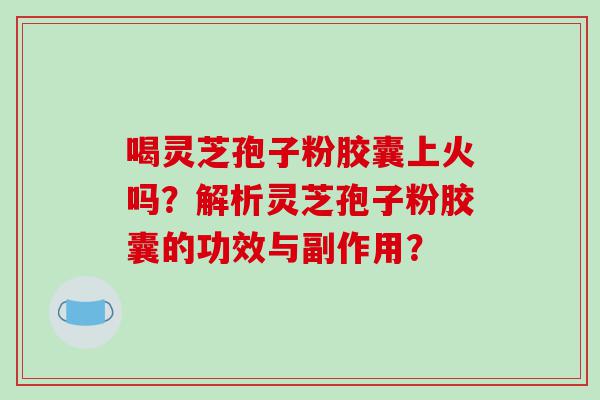 喝灵芝孢子粉胶囊上火吗？解析灵芝孢子粉胶囊的功效与副作用？