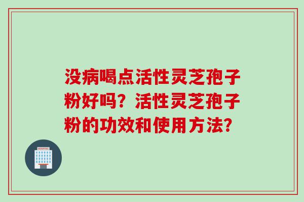 没喝点活性灵芝孢子粉好吗？活性灵芝孢子粉的功效和使用方法？