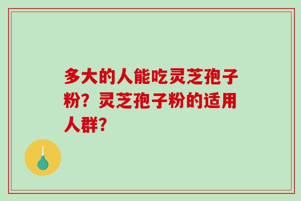 多大的人能吃灵芝孢子粉？灵芝孢子粉的适用人群？