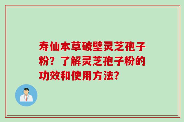 寿仙本草破壁灵芝孢子粉？了解灵芝孢子粉的功效和使用方法？