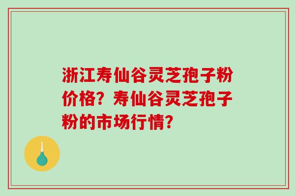 浙江寿仙谷灵芝孢子粉价格？寿仙谷灵芝孢子粉的市场行情？